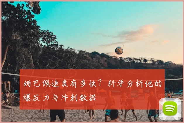姆巴佩速度有多快？科学分析他的爆发力与冲刺数据