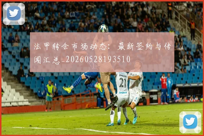 法甲转会市场动态：最新签约与传闻汇总_20260528193510