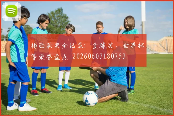 梅西获奖全记录：金球奖、世界杯等荣誉盘点_20260603180753