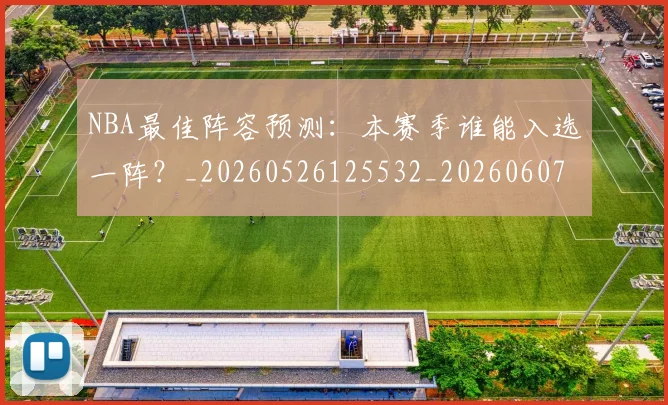 NBA最佳阵容预测:本赛季谁能入选一阵?_20260526125532_20260607160158