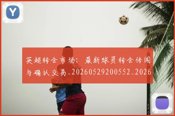 英超转会市场：最新球员转会传闻与确认交易_20260529200552_20260610170109