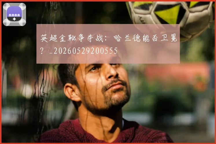 英超金靴争夺战：哈兰德能否卫冕？_20260529200555