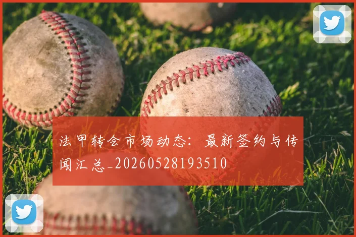 法甲转会市场动态：最新签约与传闻汇总_20260528193510