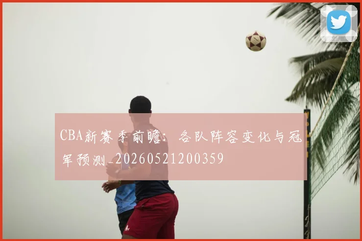CBA新赛季前瞻：各队阵容变化与冠军预测_20260521200359
