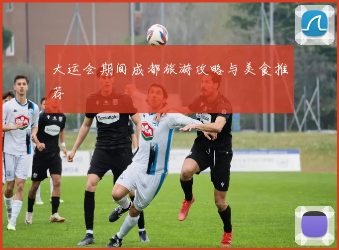 大运会期间成都旅游攻略与美食推荐