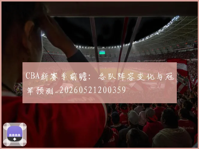 CBA新赛季前瞻:各队阵容变化与冠军预测_20260521200359