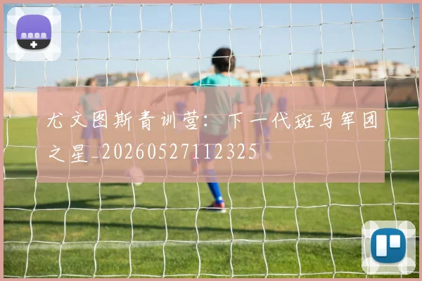 尤文图斯青训营：下一代斑马军团之星_20260527112325