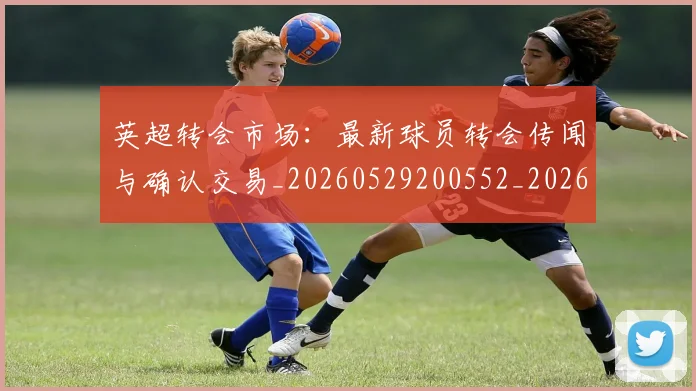 英超转会市场：最新球员转会传闻与确认交易_20260529200552_20260610170109