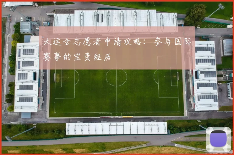 大运会志愿者申请攻略：参与国际赛事的宝贵经历