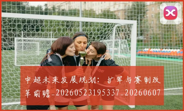 中超未来发展规划：扩军与赛制改革前瞻_20260523195337_20260607160753