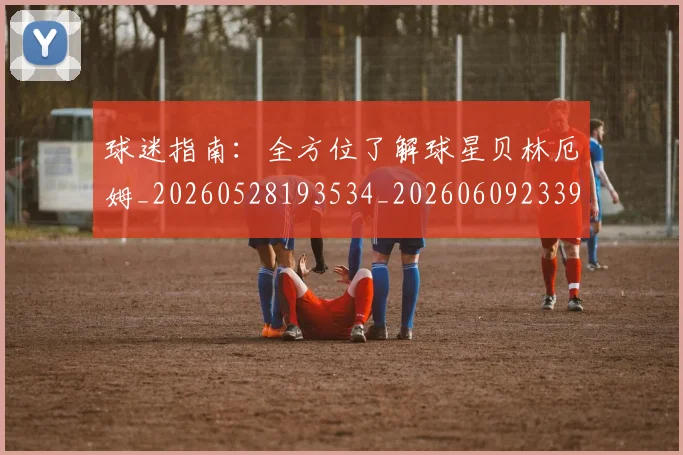 球迷指南：全方位了解球星贝林厄姆_20260528193534_20260609233921
