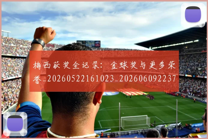 梅西获奖全记录：金球奖与更多荣誉_20260522161023_20260609223734