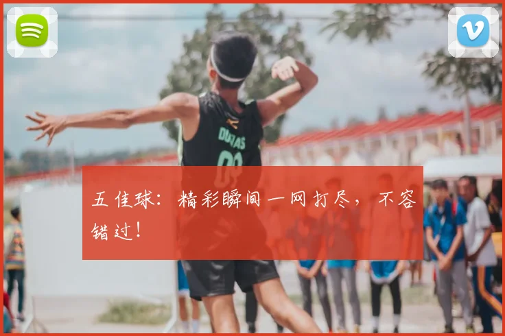 五佳球:精彩瞬间一网打尽,不容错过!