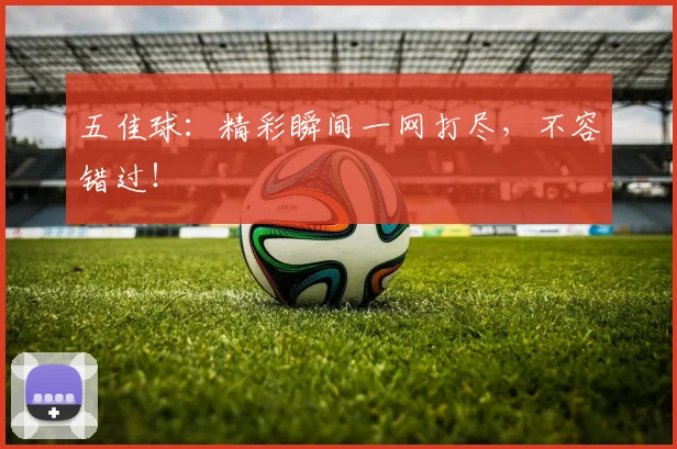 五佳球:精彩瞬间一网打尽,不容错过!