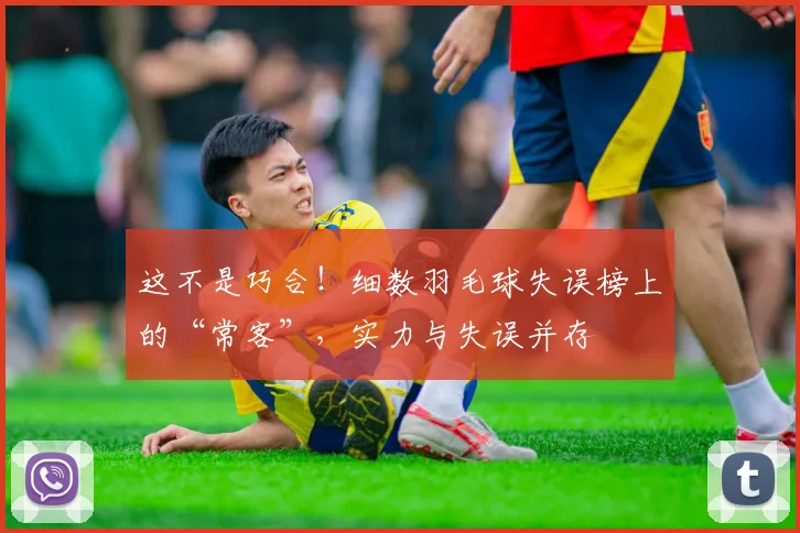 这不是巧合！细数羽毛球失误榜上的“常客”，实力与失误并存