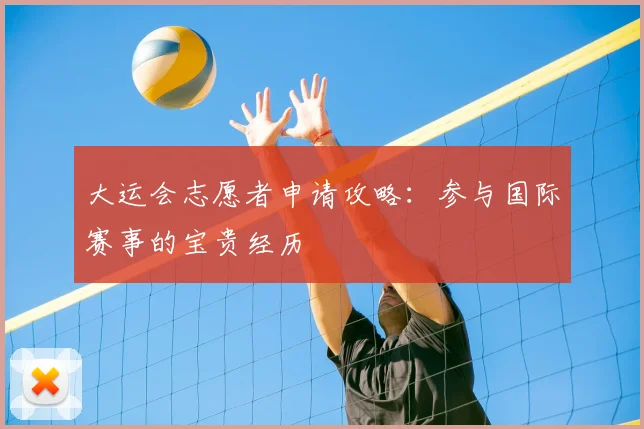 大运会志愿者申请攻略:参与国际赛事的宝贵经历
