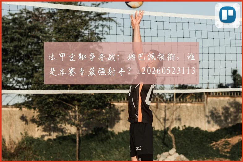 法甲金靴争夺战：姆巴佩领衔，谁是本赛季最强射手？_20260523113538