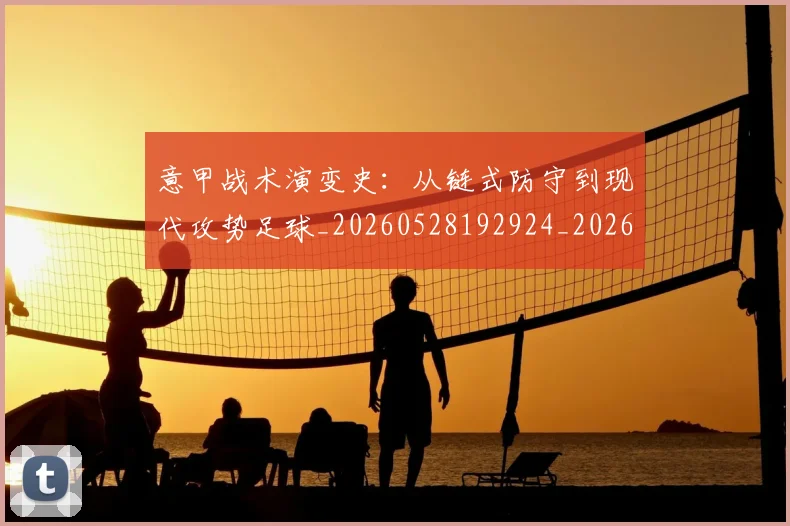意甲战术演变史：从链式防守到现代攻势足球_20260528192924_20260609193946
