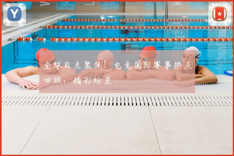全球目光聚焦！电竞国际赛事热点回顾，精彩纷呈
