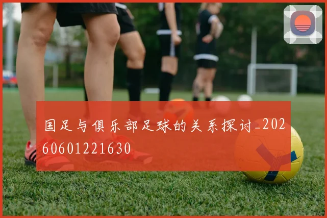 国足与俱乐部足球的关系探讨_20260601221630