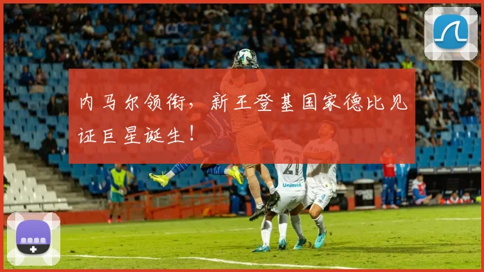 内马尔领衔，新王登基国家德比见证巨星诞生！